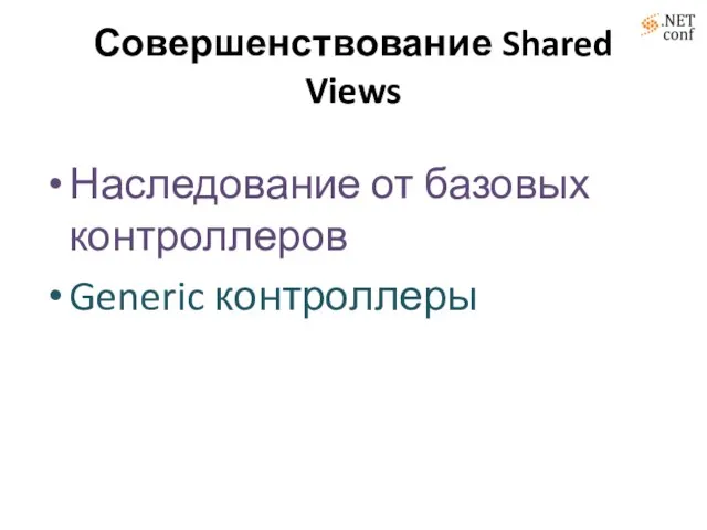 Совершенствование Shared Views Наследование от базовых контроллеров Generic контроллеры