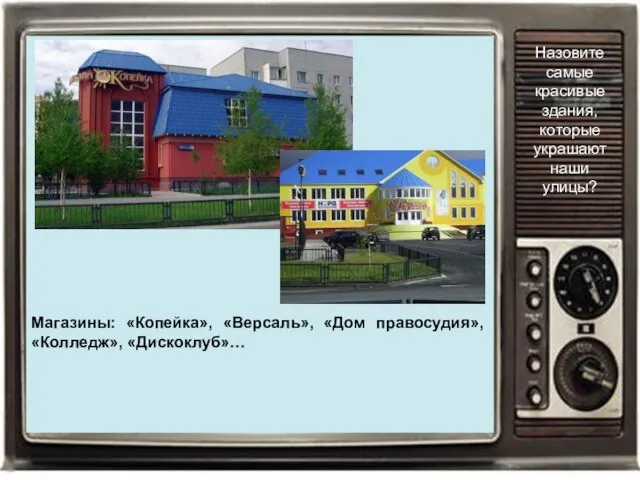 Магазины: «Копейка», «Версаль», «Дом правосудия», «Колледж», «Дискоклуб»… Назовите самые красивые здания, которые украшают наши улицы?