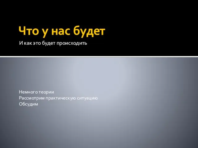 Что у нас будет И как это будет происходить Немного теории Рассмотрим практическую ситуацию Обсудим