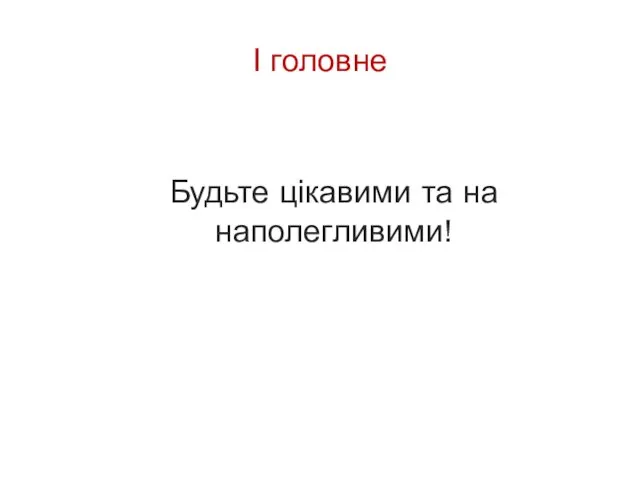 І головне Будьте цікавими та на наполегливими!