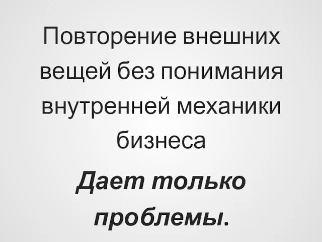 Повторение внешних вещей без понимания внутренней механики бизнеса Дает только проблемы.