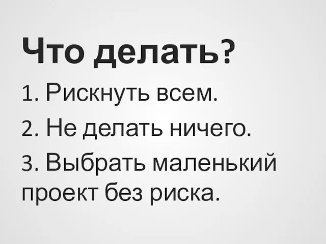 Что делать? 1. Рискнуть всем. 2. Не делать ничего. 3. Выбрать маленький проект без риска.