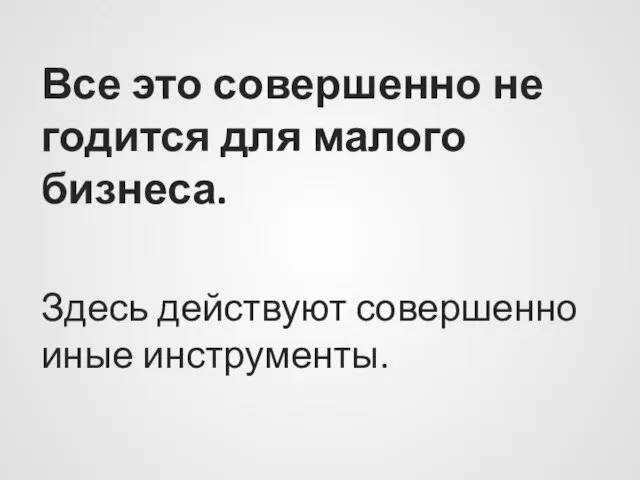 Все это совершенно не годится для малого бизнеса. Здесь действуют совершенно иные инструменты.