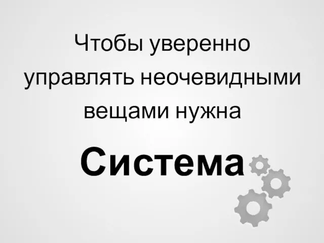 Чтобы уверенно управлять неочевидными вещами нужна Система