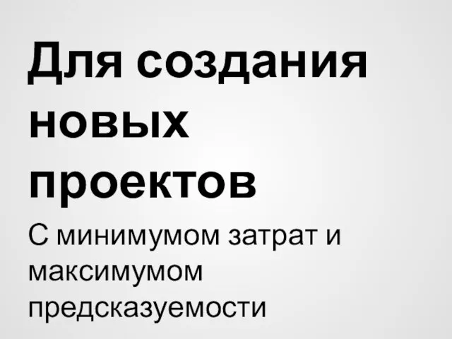 Для создания новых проектов С минимумом затрат и максимумом предсказуемости