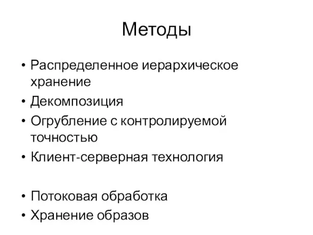 Методы Распределенное иерархическое хранение Декомпозиция Огрубление с контролируемой точностью Клиент-серверная технология Потоковая обработка Хранение образов