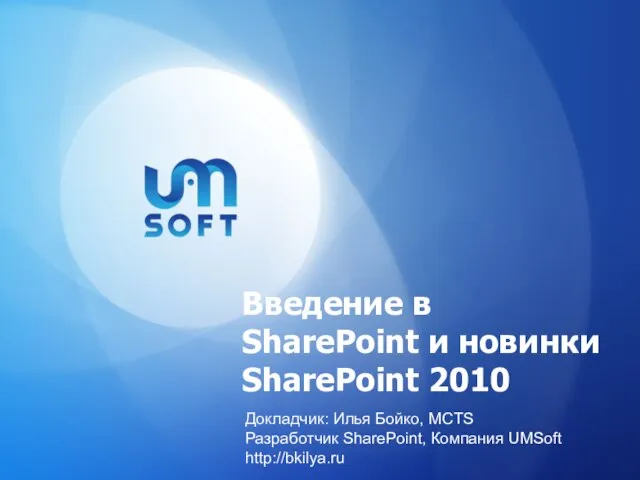 Введение в SharePoint и новинки SharePoint 2010 Докладчик: Илья Бойко, MCTS Разработчик SharePoint, Компания UMSoft http://bkilya.ru