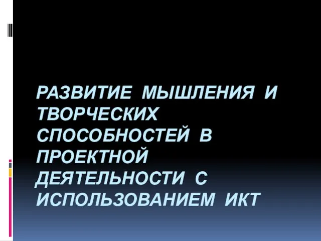 РАЗВИТИЕ МЫШЛЕНИЯ И ТВОРЧЕСКИХ СПОСОБНОСТЕЙ В ПРОЕКТНОЙ ДЕЯТЕЛЬНОСТИ С ИСПОЛЬЗОВАНИЕМ ИКТ