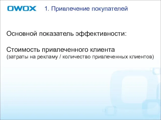 Основной показатель эффективности: Стоимость привлеченного клиента (затраты на рекламу / количество привлеченных клиентов) 1. Привлечение покупателей