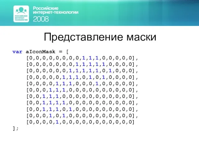 Представление маски var aIconMask = [ [0,0,0,0,0,0,0,0,1,1,1,0,0,0,0,0], [0,0,0,0,0,0,0,1,1,1,1,1,0,0,0,0], [0,0,0,0,0,0,1,1,1,1,1,0,1,0,0,0], [0,0,0,0,0,1,1,1,0,1,0,1,0,0,0,0], [0,0,0,0,1,1,1,0,0,0,1,0,0,0,0,0], [0,0,0,1,1,1,0,0,0,0,0,0,0,0,0,0],