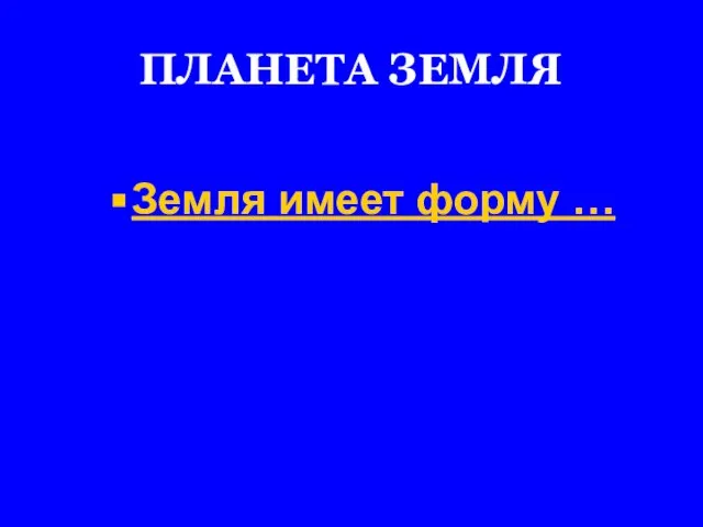 ПЛАНЕТА ЗЕМЛЯ Земля имеет форму …