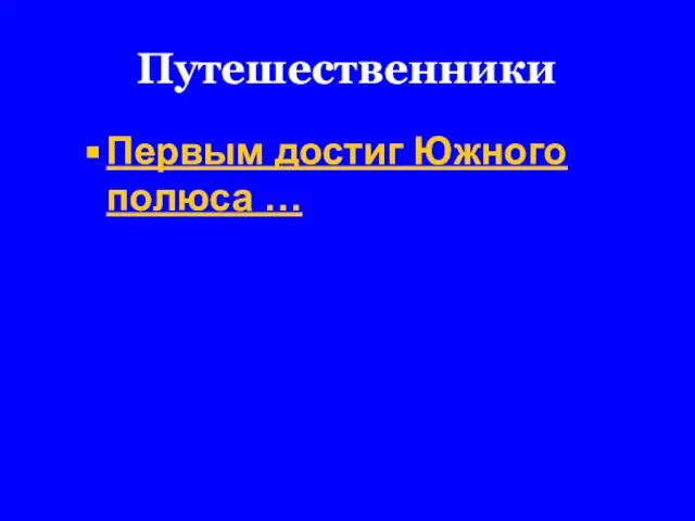 Путешественники Первым достиг Южного полюса …