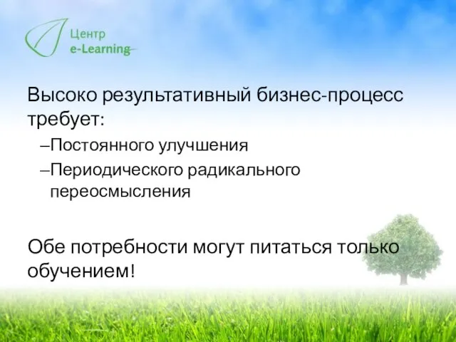 Высоко результативный бизнес-процесс требует: Постоянного улучшения Периодического радикального переосмысления Обе потребности могут питаться только обучением!