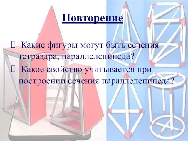 Повторение Какие фигуры могут быть сечения тетраэдра, параллелепипеда? Какое свойство учитывается при построении сечения параллелепипеда?