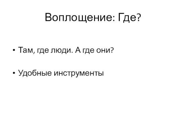 Воплощение: Где? Там, где люди. А где они? Удобные инструменты