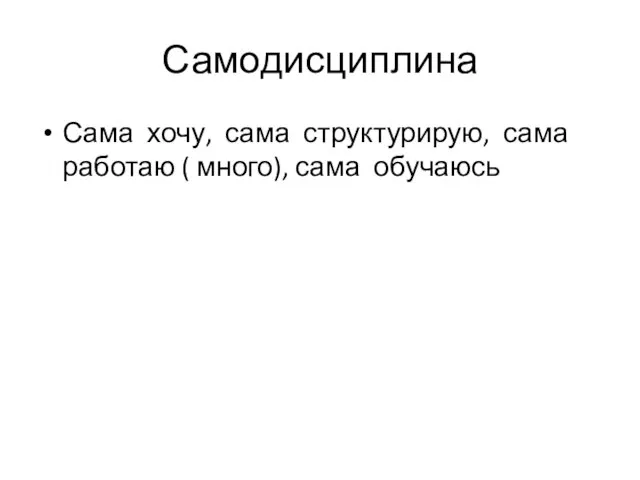 Самодисциплина Сама хочу, сама структурирую, сама работаю ( много), сама обучаюсь