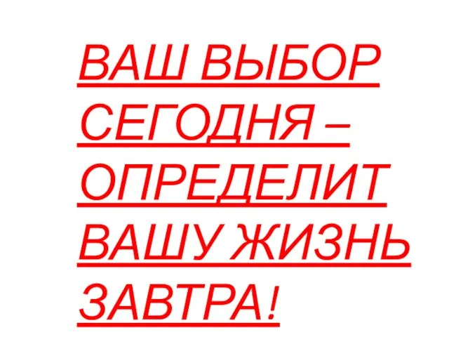 ВАШ ВЫБОР СЕГОДНЯ – ОПРЕДЕЛИТ ВАШУ ЖИЗНЬ ЗАВТРА!