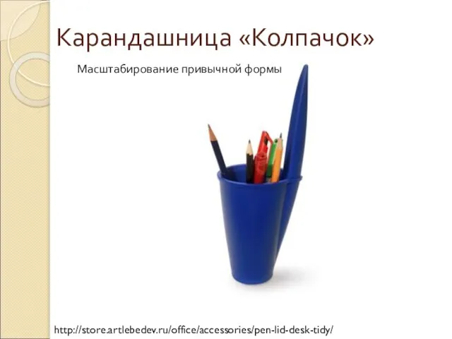 Карандашница «Колпачок» http://store.artlebedev.ru/office/accessories/pen-lid-desk-tidy/ Масштабирование привычной формы