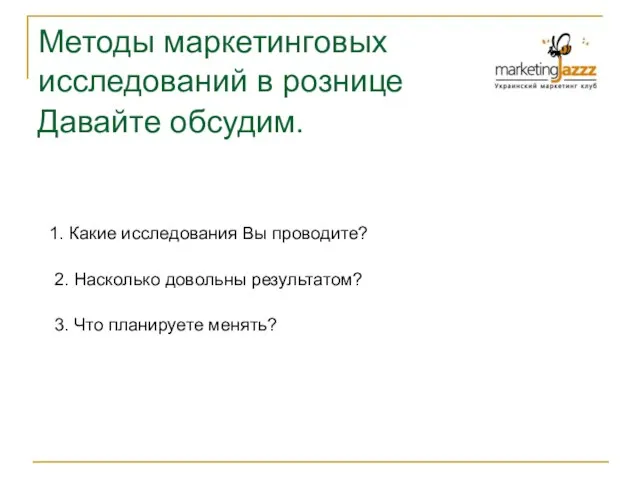 Методы маркетинговых исследований в рознице Давайте обсудим. 1. Какие исследования Вы проводите?