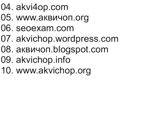 04. akvi4op.com 05. www.аквичоп.org 06. seoexam.com 07. akvichop.wordpress.com 08. аквичоп.blogspot.com 09. akvichop.info 10. www.akvichop.org