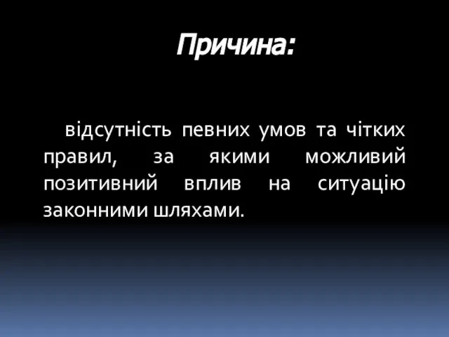 Причина: відсутність певних умов та чітких правил, за якими можливий позитивний вплив на ситуацію законними шляхами.