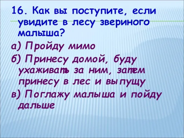 16. Как вы поступите, если увидите в лесу звериного малыша? а) Пройду