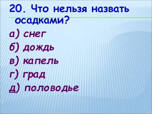 20. Что нельзя назвать осадками? а) снег б) дождь в) капель г) град д) половодье