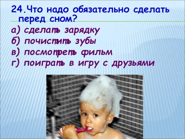 24.Что надо обязательно сделать перед сном? а) сделать зарядку б) почистить зубы