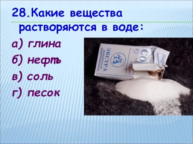 28.Какие вещества растворяются в воде: а) глина б) нефть в) соль г) песок