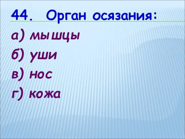 44. Орган осязания: а) мышцы б) уши в) нос г) кожа