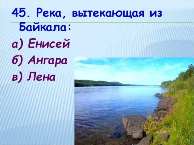 45. Река, вытекающая из Байкала: а) Енисей б) Ангара в) Лена