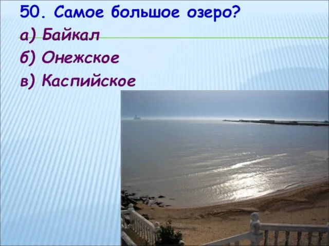 50. Самое большое озеро? а) Байкал б) Онежское в) Каспийское