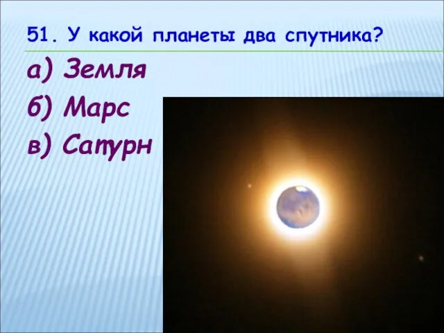 51. У какой планеты два спутника? а) Земля б) Марс в) Сатурн