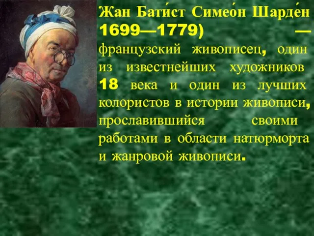 Жан Бати́ст Симео́н Шарде́н 1699—1779) — французский живописец, один из известнейших художников