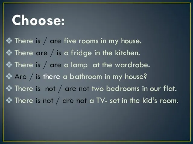 Choose: There is / are five rooms in my house. There are