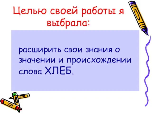 Целью своей работы я выбрала: расширить свои знания о значении и происхождении слова ХЛЕБ.