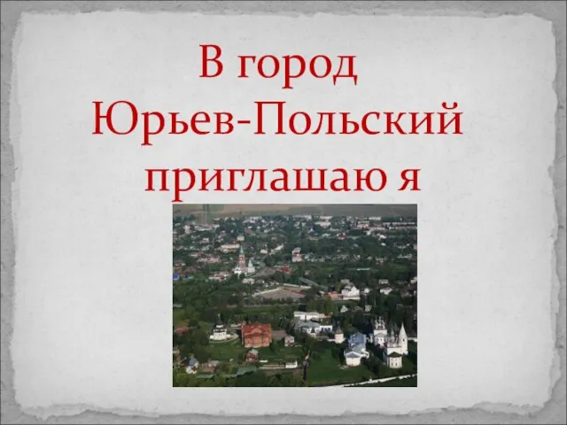 В город Юрьев-Польский приглашаю я