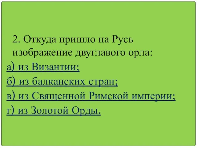 2. Откуда пришло на Русь изображение двуглавого орла: а) из Византии; б)