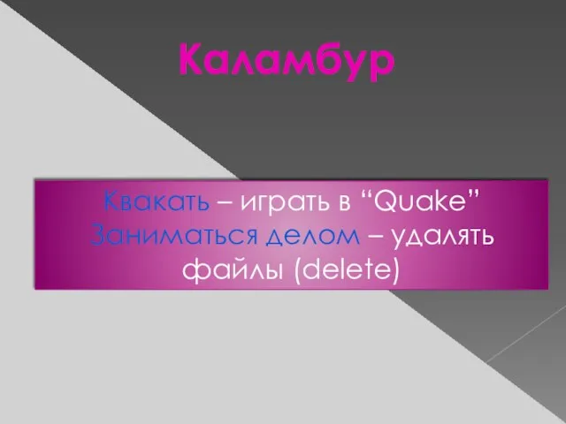 Каламбур Квакать – играть в “Quake” Заниматься делом – удалять файлы (delete)