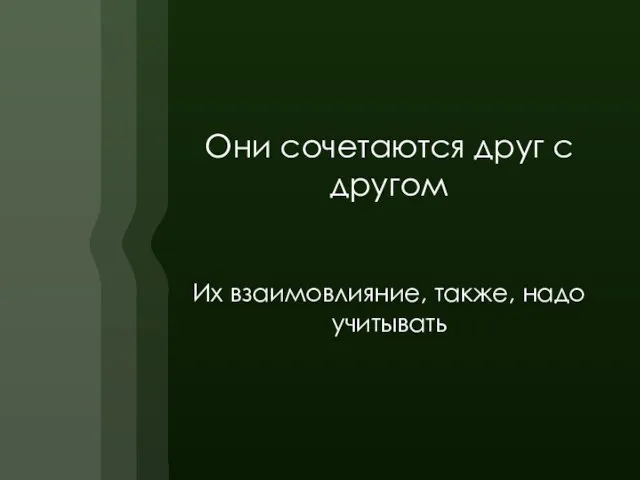 Они сочетаются друг с другом Их взаимовлияние, также, надо учитывать