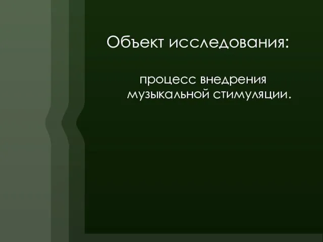 Объект исследования: процесс внедрения музыкальной стимуляции.