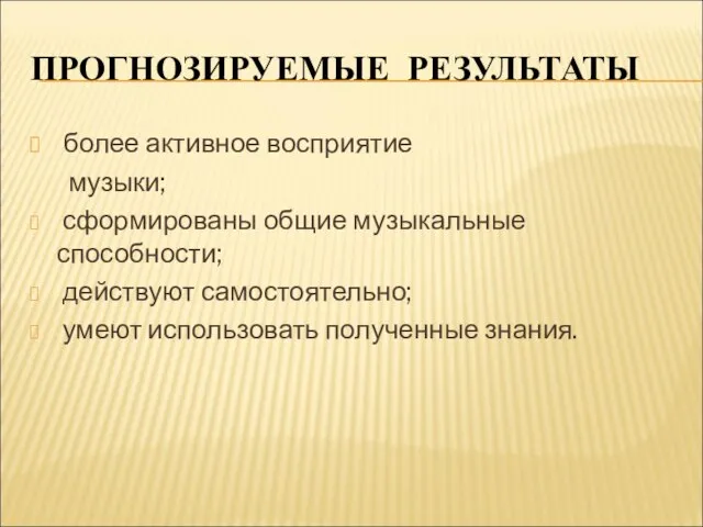 ПРОГНОЗИРУЕМЫЕ РЕЗУЛЬТАТЫ более активное восприятие музыки; сформированы общие музыкальные способности; действуют самостоятельно; умеют использовать полученные знания.