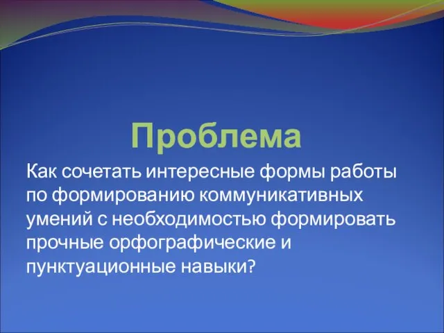 Проблема Как сочетать интересные формы работы по формированию коммуникативных умений с необходимостью