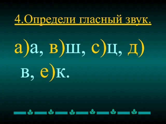 4.Определи гласный звук. а)а, в)ш, с)ц, д)в, е)к.