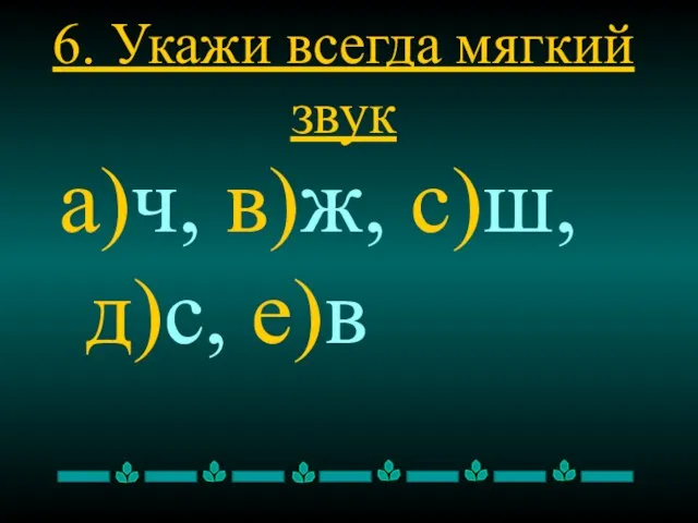 6. Укажи всегда мягкий звук а)ч, в)ж, с)ш, д)с, е)в