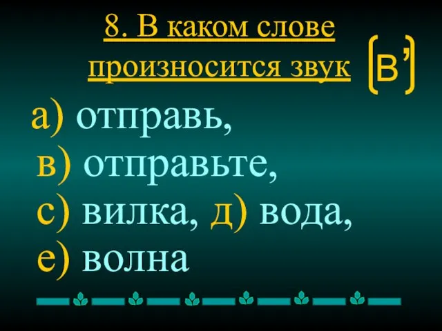 8. В каком слове произносится звук а) отправь, в) отправьте, с) вилка,