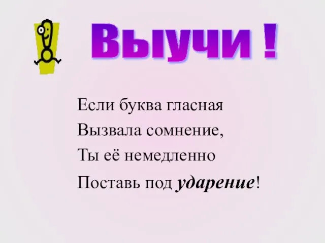 Если буква гласная Вызвала сомнение, Ты её немедленно Поставь под ударение! Выучи !