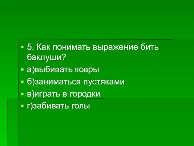 5. Как понимать выражение бить баклуши? а)выбивать ковры б)заниматься пустяками в)играть в городки г)забивать голы