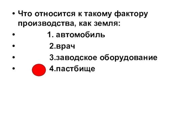 Что относится к такому фактору производства, как земля: 1. автомобиль 2.врач 3.заводское оборудование 4.пастбище