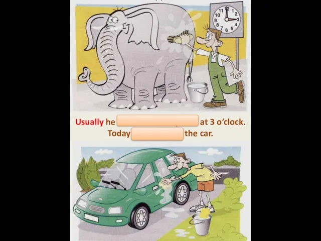 Usually he washes the elephant at 3 o’clock. Today he’s washing the car.